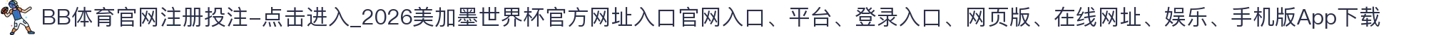 BB体育官网注册投注-点击进入_2026美加墨世界杯官方网址入口